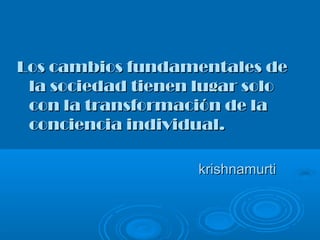 Los cambios fundamentales deLos cambios fundamentales de
la sociedad tienen lugar solola sociedad tienen lugar solo
con la transformación de lacon la transformación de la
conciencia individual.conciencia individual.
krishnamurtikrishnamurti
 