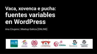 Vaca, xovenca e pucha:
fuentes variables
en WordPress
Ana Cirujano | Meetup Galicia [ONLINE]
 