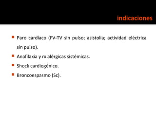 indicaciones

   Paro cardíaco (FV-TV sin pulso; asistolia; actividad eléctrica
    sin pulso).
   Anafilaxia y rx alérg...