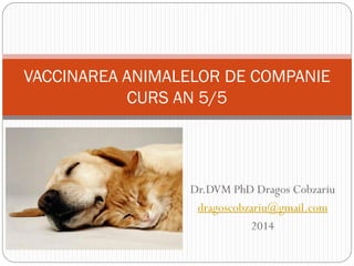 Dr.DVM PhD Dragos Cobzariu
dragoscobzariu@gmail.com
2014
VACCINAREA ANIMALELOR DE COMPANIE
CURS AN 5/5
 