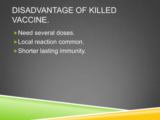 DISADVANTAGE OF KILLED
VACCINE.
Need several doses.
Local reaction common.
Shorter lasting immunity.
 