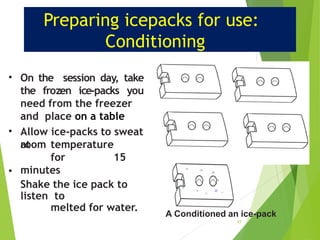 Preparing icepacks for use:
Conditioning
• On the session day, take
the frozen ice-packs you
•
need from the freezer
and place on a table
Allow ice-packs to sweat
at
•
room temperature
for 15
minutes
Shake the ice pack to
listen to
melted for water.
A Conditioned an ice-pack
47
 