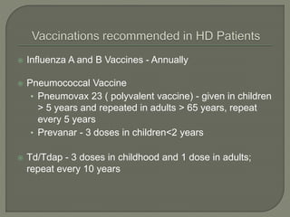  Influenza A and B Vaccines - Annually
 Pneumococcal Vaccine
• Pneumovax 23 ( polyvalent vaccine) - given in children
> 5 years and repeated in adults > 65 years, repeat
every 5 years
• Prevanar - 3 doses in children<2 years
 Td/Tdap - 3 doses in childhood and 1 dose in adults;
repeat every 10 years
 