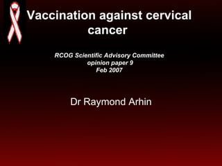 Vaccination against cervical cancer  RCOG Scientific Advisory Committee  opinion paper 9 Feb 2007 Dr Raymond Arhin 