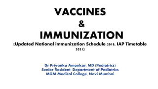 VACCINES
&
IMMUNIZATION
(Updated National immunization Schedule 2018, IAP Timetable
2021)
Dr Priyanka Amonkar, MD (Pediatrics)
Senior Resident, Department of Pediatrics
MGM Medical College, Navi Mumbai
 