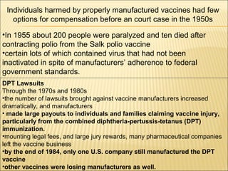 Individuals harmed by properly manufactured vaccines had few
options for compensation before an court case in the 1950s
•I...