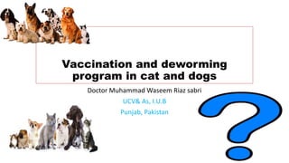 Vaccination and deworming
program in cat and dogs
Doctor Muhammad Waseem Riaz sabri
UCV& As, I.U.B
Punjab, Pakistan
 