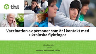 Terveyden ja hyvinvoinnin laitos
Vaccination av personer som är i kontakt med
ukrainska flyktingar
Ulpu Elonsalo
31.3.2022
Institutet för hälsa och välfärd
 
