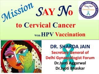 SAY No
to Cervical Cancer
With HPV Vaccination
DR. SHARDA JAIN
Secretary General of
Delhi Gynaecologist Forum
Dr.Jyoti Aggarwal
Dr.Jyoti Bhaskar
 