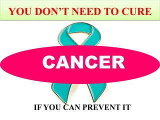 YOU DON’T NEED TO CURE
IF YOU CAN PREVENT IT
CANCER
 
