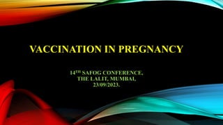 VACCINATION IN PREGNANCY
14TH SAFOG CONFERENCE,
THE LALIT, MUMBAI,
23/09/2023.
 