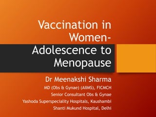 Vaccination in
Women-
Adolescence to
Menopause
Dr Meenakshi Sharma
MD (Obs & Gynae) (AIIMS), FICMCH
Senior Consultant Obs & Gynae
Yashoda Superspeciality Hospitals, Kaushambi
Shanti Mukund Hospital, Delhi
 