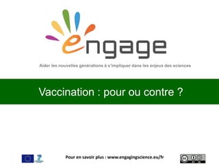 Pour en savoir plus : www.engagingscience.eu/fr
Vaccination : pour ou contre ?
Aider les nouvelles générations à s’impliquer dans les enjeux des sciences
 