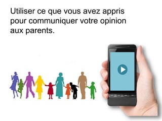 Utiliser ce que vous avez appris
pour communiquer votre opinion
aux parents.
 