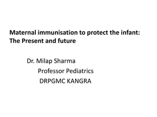 Maternal immunisation to protect the infant:
The Present and future
Dr. Milap Sharma
Professor Pediatrics
DRPGMC KANGRA
 