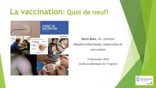 La vaccination: Quoi de neuf!
Denis Blais, inf. clinicien
Maladies Infectieuses, tuberculose et
vaccination
19 décembre 2019
Jeudis académiques de l’Urgence
 
