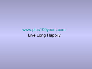www.plus100years.com
Live Long Happily
 