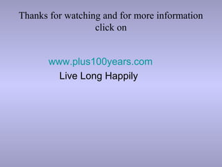 Thanks for watching and for more information
click on
www.plus100years.com
Live Long Happily
 