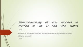 Immunogenecity of viral vaccines in
relation to vit. D and vit.A status
BY
Amal Gaber Mohamed ,Assisstant prof. of pediatrics, faculty of medicine (girls)
Al-Azhar university
2018
 