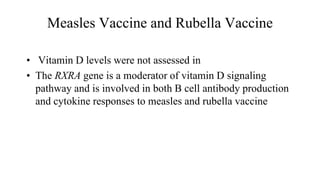 Measles Vaccine and Rubella Vaccine
• Vitamin D levels were not assessed in
• The RXRA gene is a moderator of vitamin D signaling
pathway and is involved in both B cell antibody production
and cytokine responses to measles and rubella vaccine
 
