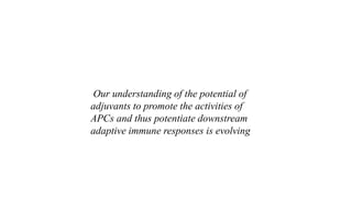 Our understanding of the potential of
adjuvants to promote the activities of
APCs and thus potentiate downstream
adaptive immune responses is evolving
 