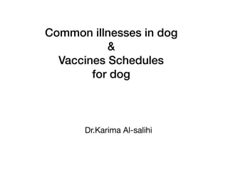 Common illnesses in dog
&
Vaccines Schedules
for dog
Dr.Karima Al-salihi
 