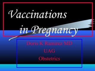 Vaccinations
in Pregnancy
Doris K Ramirez MD
UAG
Obstetrics
 