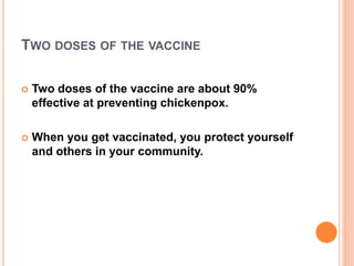 TWO DOSES OF THE VACCINE
 Two doses of the vaccine are about 90%
effective at preventing chickenpox.
 When you get vaccinated, you protect yourself
and others in your community.
 