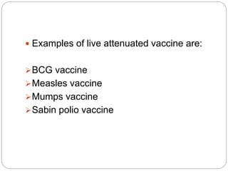  Examples of live attenuated vaccine are:
BCG vaccine
Measles vaccine
Mumps vaccine
Sabin polio vaccine
 
