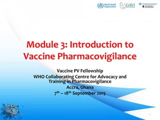 Module 3: Introduction to
Vaccine Pharmacovigilance
Vaccine PV Fellowship
WHO Collaborating Centre for Advocacy and
Training in Pharmacovigilance
Accra, Ghana
7th – 18th September 2015
11 March 2011 1
 