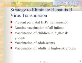 Strategy to Eliminate Hepatitis B Virus Transmission  Prevent perinatal HBV transmission Routine vaccination of all infants Vaccination of children in high-risk groups Vaccination of adolescents Vaccination of adults in high-risk groups 
