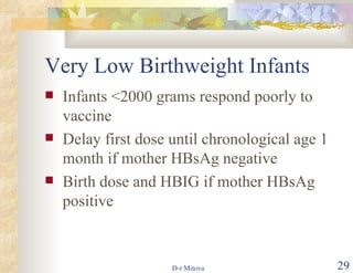 Very Low Birthweight Infants Infants <2000 grams respond poorly to vaccine  Delay first dose until chronological age 1 month if mother HBsAg negative Birth dose and HBIG if mother HBsAg positive 