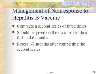 Management of Nonresponse to Hepatitis B Vaccine Complete a second series of three doses Should be given on the usual schedule of 0, 1 and 6 months Retest 1-2 months after completing the second series 