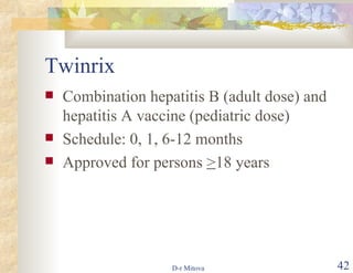 Twinrix Combination hepatitis B (adult dose) and hepatitis A vaccine (pediatric dose) Schedule: 0, 1, 6-12 months Approved for persons  > 18 years 