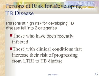 Persons at Risk for Developing TB Disease Those who have been recently infected Those with clinical conditions that increase their risk of progressing from LTBI to TB disease Persons at high risk for developing TB disease fall into 2 categories 