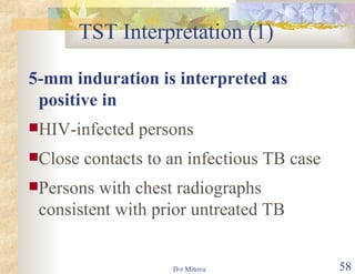 TST Interpretation (1) 5-mm induration is interpreted as positive in HIV-infected persons Close contacts to an infectious TB case Persons with chest radiographs consistent with prior untreated TB 