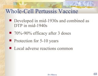 Whole-Cell Pertussis Vaccine Developed in mid-1930s and combined as DTP in mid-1940s 70%-90% efficacy after 3 doses Protection for 5-10 years Local adverse reactions common 