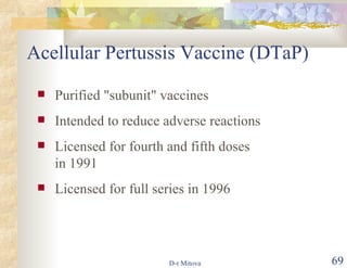 Acellular Pertussis Vaccine (DTaP) Purified "subunit" vaccines Intended to reduce adverse reactions Licensed for fourth and fifth doses in 1991 Licensed for full series in 1996 