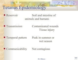 Tetanus Epidemiology Reservoir Soil and intestine of      animals and humans Transmission   Contaminated wounds   Tissue injury Temporal pattern  Peak in summer or wet season Communicability Not contagious 
