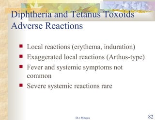 Diphtheria and Tetanus Toxoids Adverse Reactions Local reactions (erythema, induration) Exaggerated local reactions (Arthus-type) Fever and systemic symptoms not common Severe systemic reactions rare 
