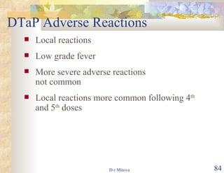 DTaP Adverse Reactions Local reactions Low grade fever More severe adverse reactions  not common Local reactions more common following 4 th  and 5 th  doses 