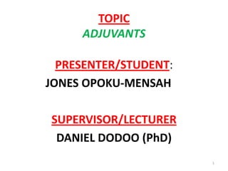TOPIC
     ADJUVANTS

  PRESENTER/STUDENT:
JONES OPOKU-MENSAH

SUPERVISOR/LECTURER
 DANIEL DODOO (PhD)
                       1
 