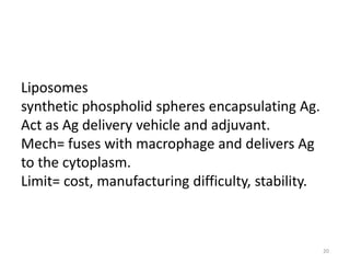 Liposomes
synthetic phospholid spheres encapsulating Ag.
Act as Ag delivery vehicle and adjuvant.
Mech= fuses with macrophage and delivers Ag
to the cytoplasm.
Limit= cost, manufacturing difficulty, stability.



                                                    20
 