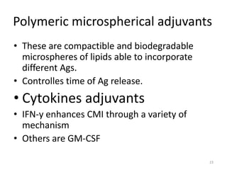 Polymeric microspherical adjuvants
• These are compactible and biodegradable
  microspheres of lipids able to incorporate
  different Ags.
• Controlles time of Ag release.
• Cytokines adjuvants
• IFN-y enhances CMI through a variety of
  mechanism
• Others are GM-CSF

                                               23
 