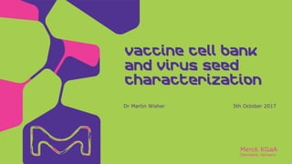 Merck KGaA
Darmstadt, Germany
Dr Martin Wisher 5th October 2017
Vaccinecell bank and virus
seed characterization
 