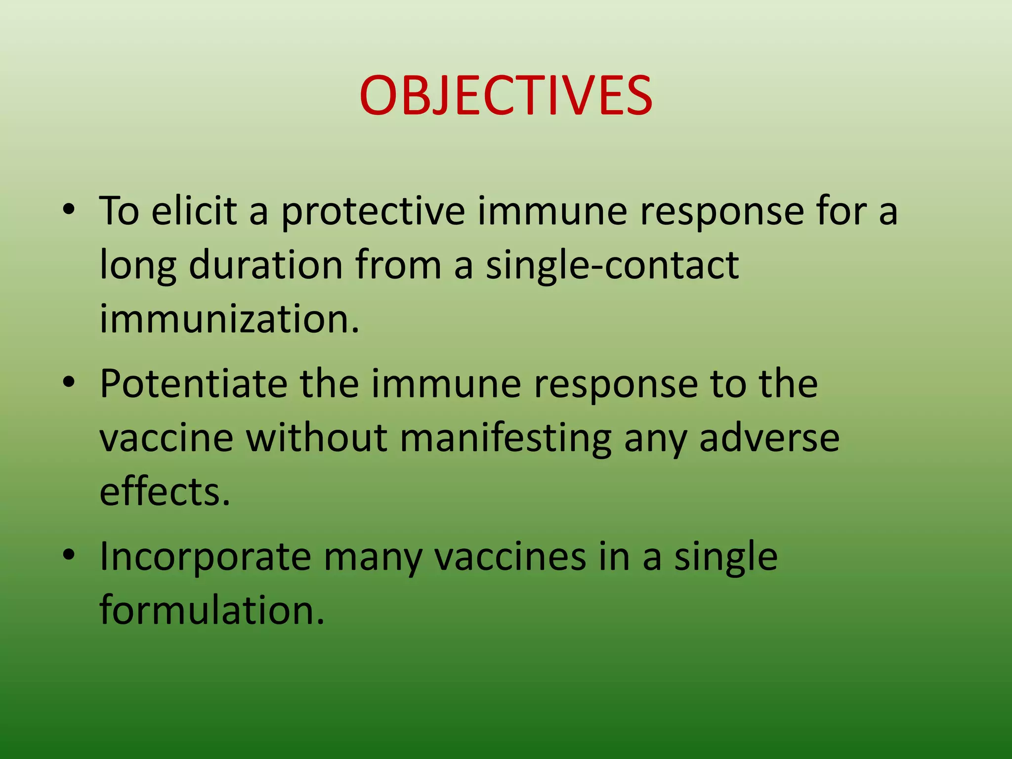 OBJECTIVES
• To elicit a protective immune response for a
long duration from a single-contact
immunization.
• Potentiate the immune response to the
vaccine without manifesting any adverse
effects.
• Incorporate many vaccines in a single
formulation.
 
