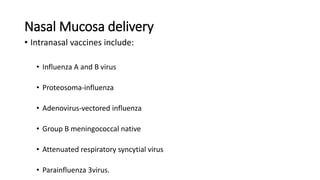 Nasal Mucosa delivery
• Intranasal vaccines include:
• Influenza A and B virus
• Proteosoma-influenza
• Adenovirus-vectored influenza
• Group B meningococcal native
• Attenuated respiratory syncytial virus
• Parainfluenza 3virus.
 