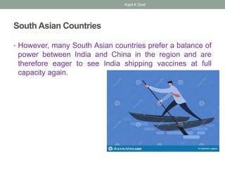 South Asian Countries
• However, many South Asian countries prefer a balance of
power between India and China in the region and are
therefore eager to see India shipping vaccines at full
capacity again.
Kapil K Goel
 