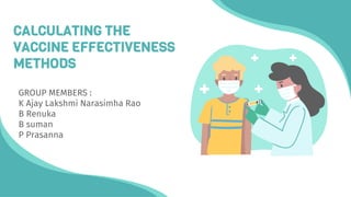 CALCULATING THE
VACCINE EFFECTIVENESS
METHODS
GROUP MEMBERS :
K Ajay Lakshmi Narasimha Rao
B Renuka
B suman
P Prasanna
 