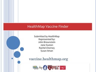 HealthMap Vaccine Finder

   Submitted by HealthMap
      Represented by:
      John Brownstein
        Jane Huston
       Rachel Chorney
        Susan Aman


vaccine.healthmap.org
 